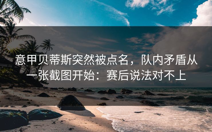 意甲贝蒂斯突然被点名,队内矛盾从一张截图开始:赛后说法对不上 意甲贝蒂斯突然被点名,队内矛盾从一张截图开始:赛后说法对不上
