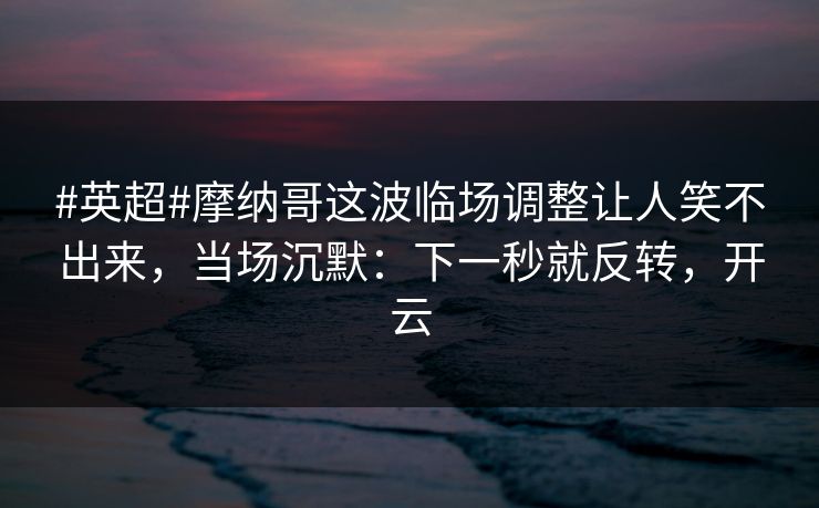 #英超#摩纳哥这波临场调整让人笑不出来，当场沉默：下一秒就反转，开云
