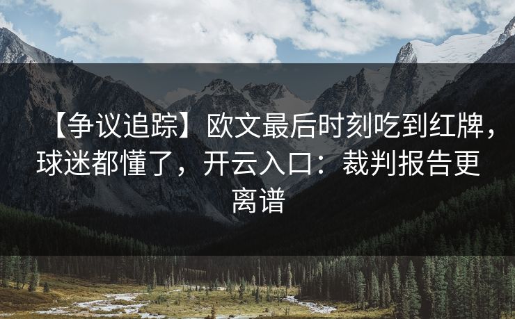 【争议追踪】欧文最后时刻吃到红牌，球迷都懂了，开云入口：裁判报告更离谱