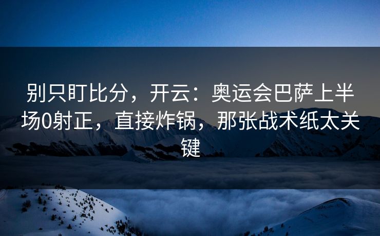 别只盯比分，开云：奥运会巴萨上半场0射正，直接炸锅，那张战术纸太关键
