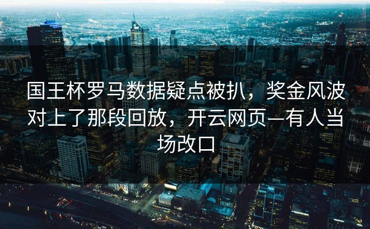 国王杯罗马数据疑点被扒，奖金风波对上了那段回放，开云网页—有人当场改口