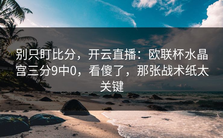 别只盯比分，开云直播：欧联杯水晶宫三分9中0，看傻了，那张战术纸太关键