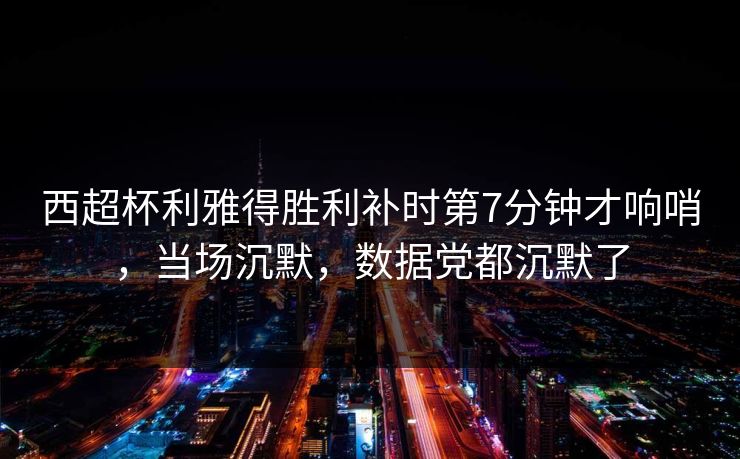 西超杯利雅得胜利补时第7分钟才响哨，当场沉默，数据党都沉默了