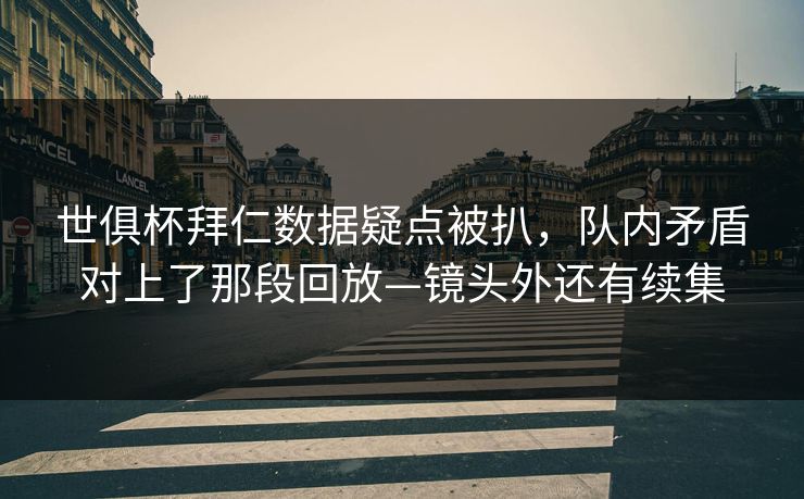 世俱杯拜仁数据疑点被扒，队内矛盾对上了那段回放—镜头外还有续集