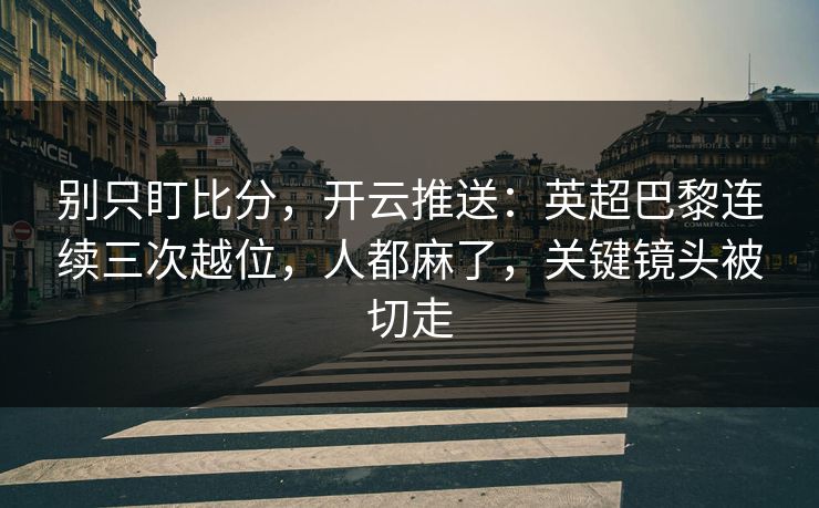别只盯比分，开云推送：英超巴黎连续三次越位，人都麻了，关键镜头被切走