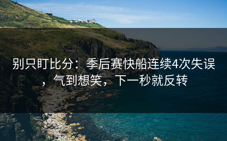 别只盯比分：季后赛快船连续4次失误，气到想笑，下一秒就反转
