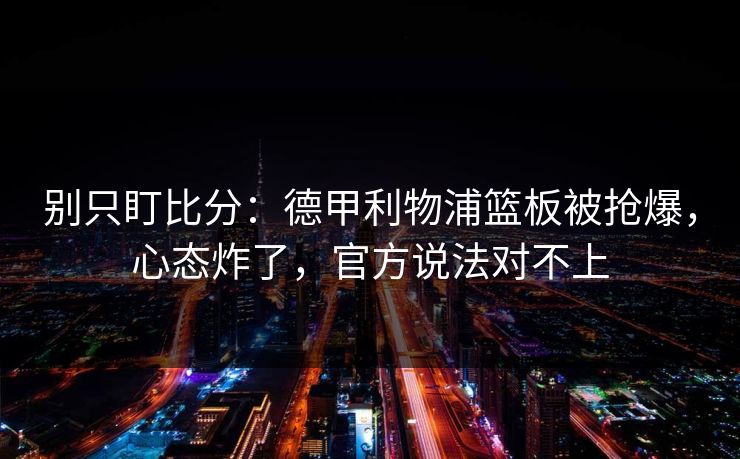别只盯比分：德甲利物浦篮板被抢爆，心态炸了，官方说法对不上
