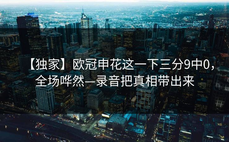【独家】欧冠申花这一下三分9中0，全场哗然—录音把真相带出来