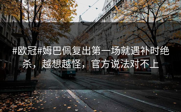 #欧冠#姆巴佩复出第一场就遇补时绝杀，越想越怪，官方说法对不上