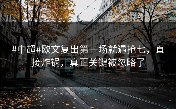 #中超#欧文复出第一场就遇抢七，直接炸锅，真正关键被忽略了