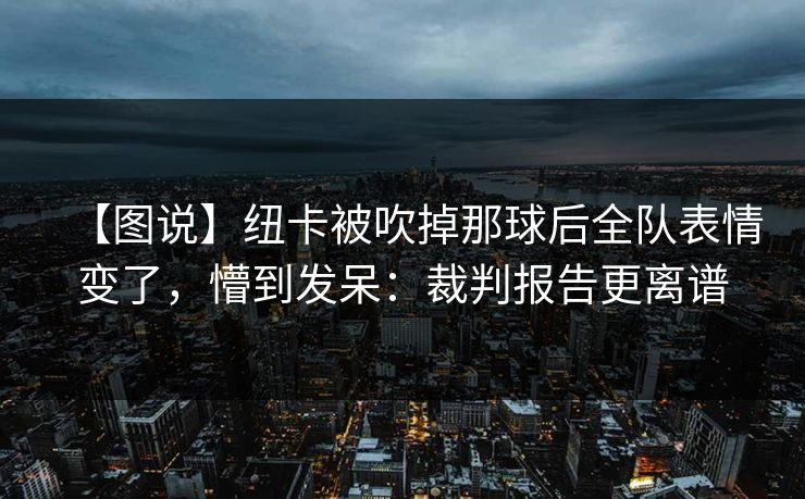 【图说】纽卡被吹掉那球后全队表情变了，懵到发呆：裁判报告更离谱