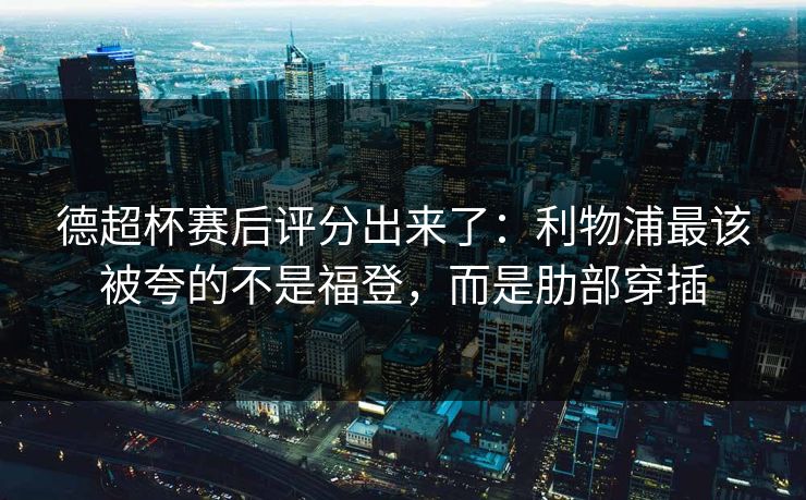 德超杯赛后评分出来了:利物浦最该被夸的不是福登,而是肋部穿插 德超杯赛后评分出来了:利物浦最该被夸的不是福登,而是肋部穿插