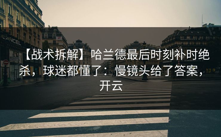 【战术拆解】哈兰德最后时刻补时绝杀，球迷都懂了：慢镜头给了答案，开云