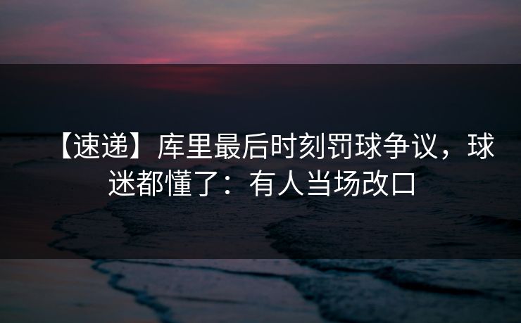 【速递】库里最后时刻罚球争议,球迷都懂了:有人当场改口 【速递】库里最后时刻罚球争议,球迷都懂了:有人当场改口