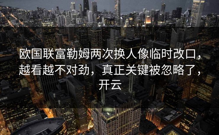 欧国联富勒姆两次换人像临时改口，越看越不对劲，真正关键被忽略了，开云