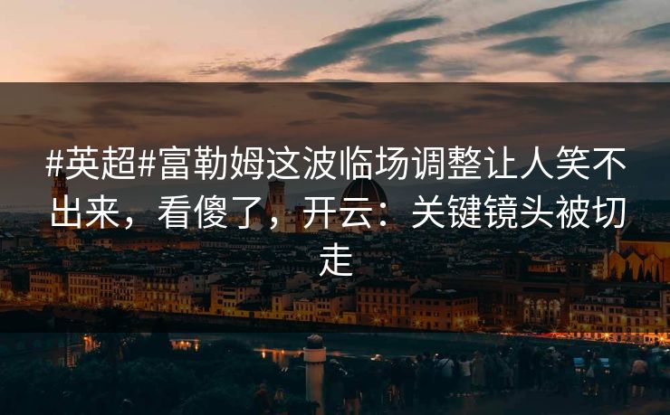 #英超#富勒姆这波临场调整让人笑不出来，看傻了，开云：关键镜头被切走