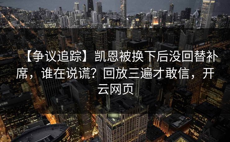 【争议追踪】凯恩被换下后没回替补席,谁在说谎?回放三遍才敢信,开云网页 【争议追踪】凯恩被换下后没回替补席,谁在说谎?回放三遍才敢信,开云网页