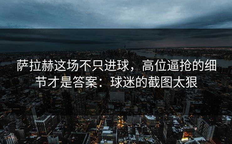 萨拉赫这场不只进球，高位逼抢的细节才是答案：球迷的截图太狠