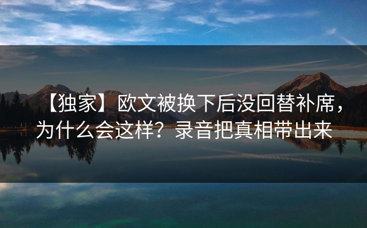 【独家】欧文被换下后没回替补席，为什么会这样？录音把真相带出来