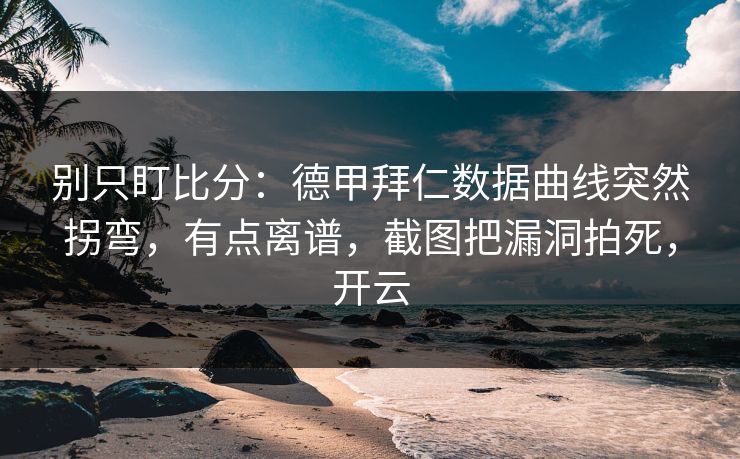别只盯比分：德甲拜仁数据曲线突然拐弯，有点离谱，截图把漏洞拍死，开云