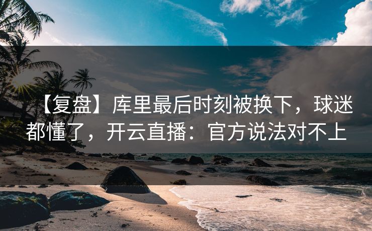 【复盘】库里最后时刻被换下，球迷都懂了，开云直播：官方说法对不上