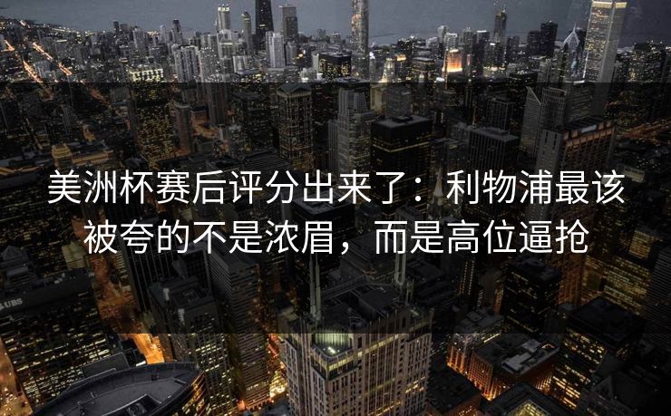 美洲杯赛后评分出来了：利物浦最该被夸的不是浓眉，而是高位逼抢