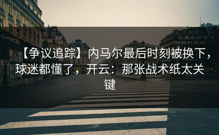 【争议追踪】内马尔最后时刻被换下，球迷都懂了，开云：那张战术纸太关键
