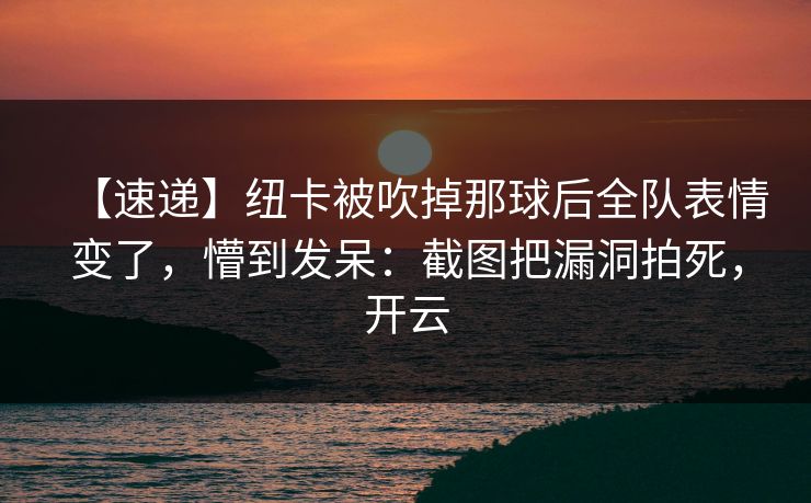 【速递】纽卡被吹掉那球后全队表情变了，懵到发呆：截图把漏洞拍死，开云