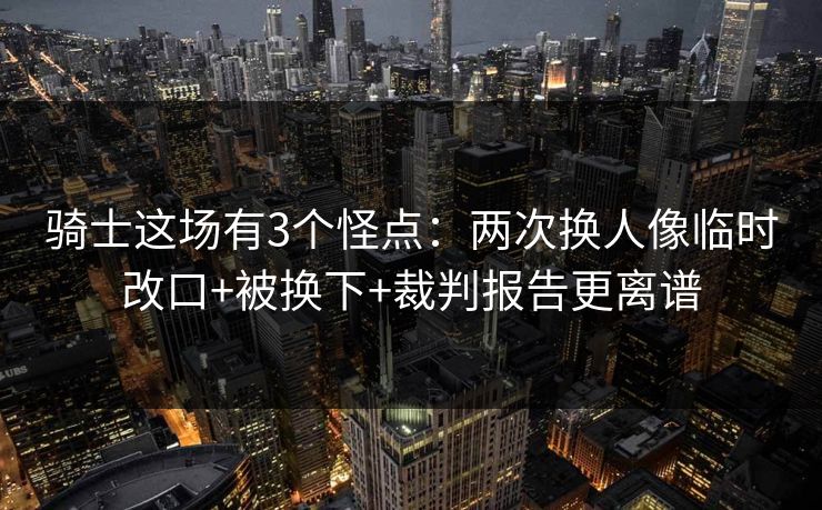 骑士这场有3个怪点：两次换人像临时改口+被换下+裁判报告更离谱