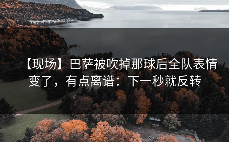 【现场】巴萨被吹掉那球后全队表情变了，有点离谱：下一秒就反转