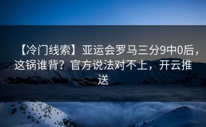 【冷门线索】亚运会罗马三分9中0后，这锅谁背？官方说法对不上，开云推送