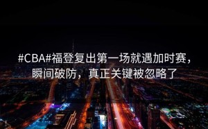 #CBA#福登复出第一场就遇加时赛，瞬间破防，真正关键被忽略了