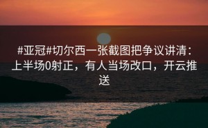#亚冠#切尔西一张截图把争议讲清：上半场0射正，有人当场改口，开云推送