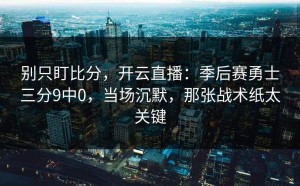 别只盯比分，开云直播：季后赛勇士三分9中0，当场沉默，那张战术纸太关键
