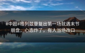 #中超#格列兹曼复出第一场就遇末节崩盘，心态炸了，有人当场改口