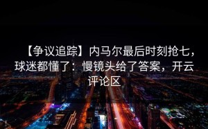 【争议追踪】内马尔最后时刻抢七，球迷都懂了：慢镜头给了答案，开云评论区