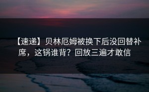 【速递】贝林厄姆被换下后没回替补席，这锅谁背？回放三遍才敢信