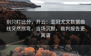 别只盯比分，开云：亚冠尤文数据曲线突然拐弯，当场沉默，裁判报告更离谱
