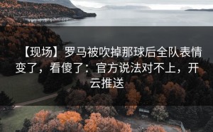 【现场】罗马被吹掉那球后全队表情变了，看傻了：官方说法对不上，开云推送