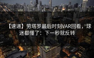 【速递】劳塔罗最后时刻VAR回看，球迷都懂了：下一秒就反转