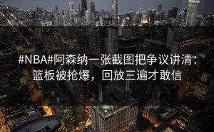 #NBA#阿森纳一张截图把争议讲清：篮板被抢爆，回放三遍才敢信