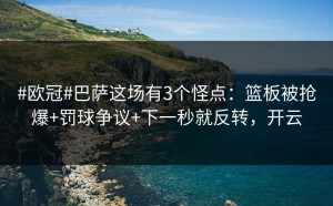 #欧冠#巴萨这场有3个怪点：篮板被抢爆+罚球争议+下一秒就反转，开云