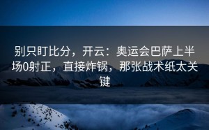 别只盯比分，开云：奥运会巴萨上半场0射正，直接炸锅，那张战术纸太关键
