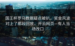 国王杯罗马数据疑点被扒，奖金风波对上了那段回放，开云网页—有人当场改口