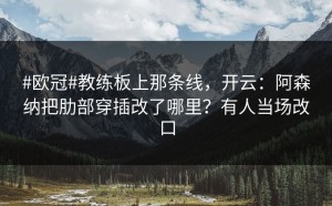 #欧冠#教练板上那条线，开云：阿森纳把肋部穿插改了哪里？有人当场改口