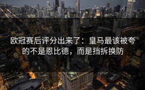 欧冠赛后评分出来了：皇马最该被夸的不是恩比德，而是挡拆换防