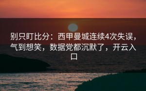 别只盯比分：西甲曼城连续4次失误，气到想笑，数据党都沉默了，开云入口