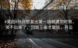 #英超#孙兴慜复出第一场就遇加时赛，笑不出来了，回放三遍才敢信，开云