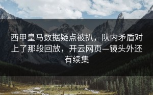 西甲皇马数据疑点被扒，队内矛盾对上了那段回放，开云网页—镜头外还有续集