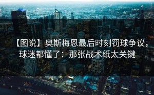【图说】奥斯梅恩最后时刻罚球争议，球迷都懂了：那张战术纸太关键